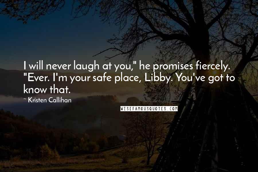 Kristen Callihan Quotes: I will never laugh at you," he promises fiercely. "Ever. I'm your safe place, Libby. You've got to know that.