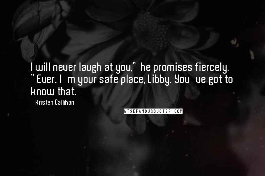 Kristen Callihan Quotes: I will never laugh at you," he promises fiercely. "Ever. I'm your safe place, Libby. You've got to know that.