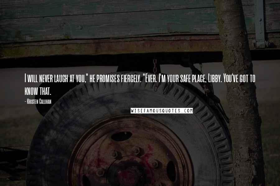 Kristen Callihan Quotes: I will never laugh at you," he promises fiercely. "Ever. I'm your safe place, Libby. You've got to know that.