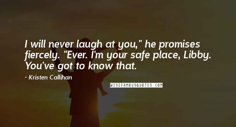 Kristen Callihan Quotes: I will never laugh at you," he promises fiercely. "Ever. I'm your safe place, Libby. You've got to know that.