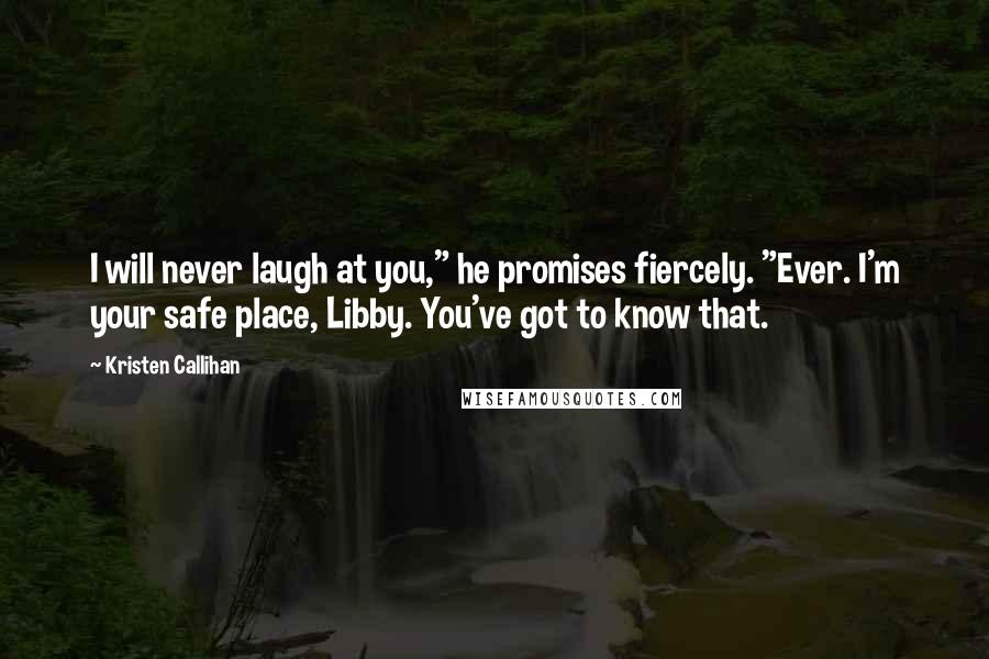 Kristen Callihan Quotes: I will never laugh at you," he promises fiercely. "Ever. I'm your safe place, Libby. You've got to know that.