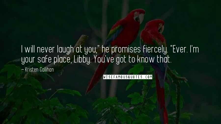 Kristen Callihan Quotes: I will never laugh at you," he promises fiercely. "Ever. I'm your safe place, Libby. You've got to know that.