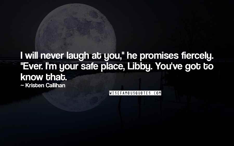 Kristen Callihan Quotes: I will never laugh at you," he promises fiercely. "Ever. I'm your safe place, Libby. You've got to know that.