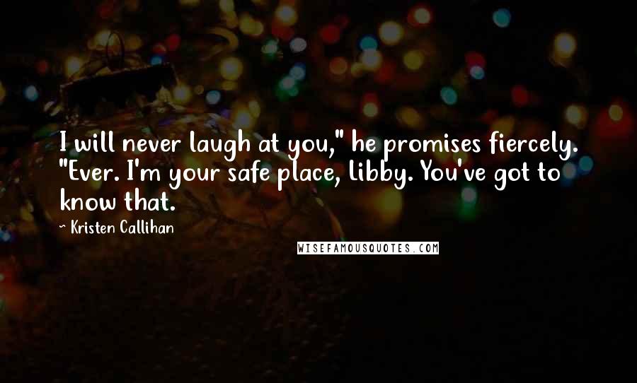 Kristen Callihan Quotes: I will never laugh at you," he promises fiercely. "Ever. I'm your safe place, Libby. You've got to know that.
