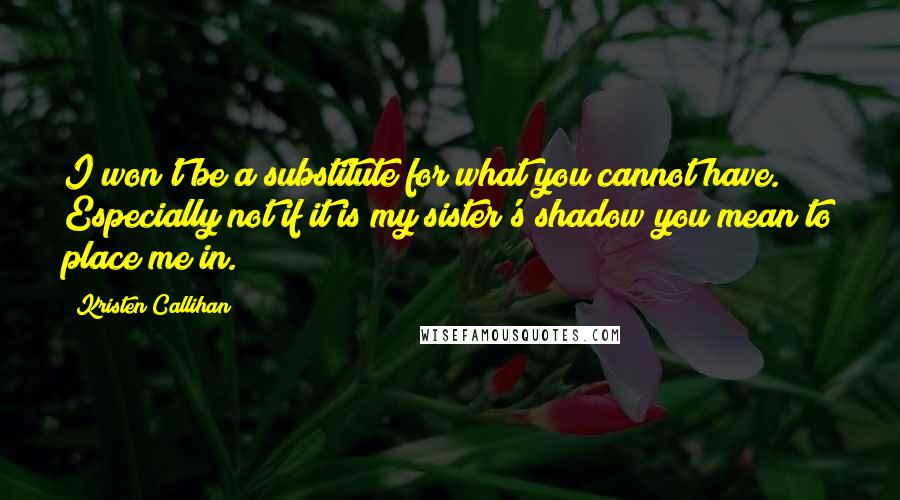 Kristen Callihan Quotes: I won't be a substitute for what you cannot have. Especially not if it is my sister's shadow you mean to place me in.