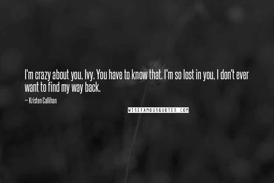 Kristen Callihan Quotes: I'm crazy about you, Ivy. You have to know that. I'm so lost in you, I don't ever want to find my way back.
