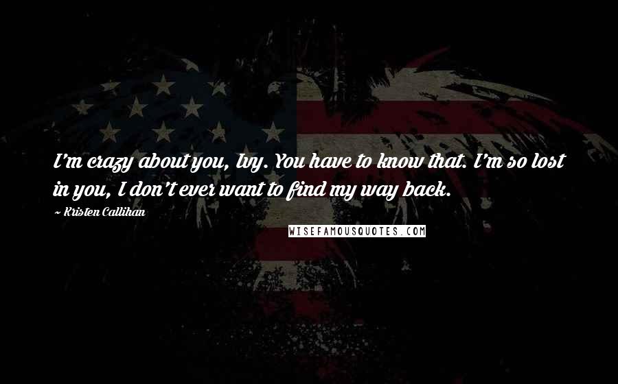 Kristen Callihan Quotes: I'm crazy about you, Ivy. You have to know that. I'm so lost in you, I don't ever want to find my way back.