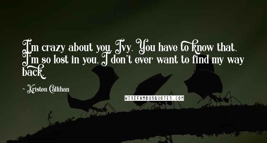 Kristen Callihan Quotes: I'm crazy about you, Ivy. You have to know that. I'm so lost in you, I don't ever want to find my way back.