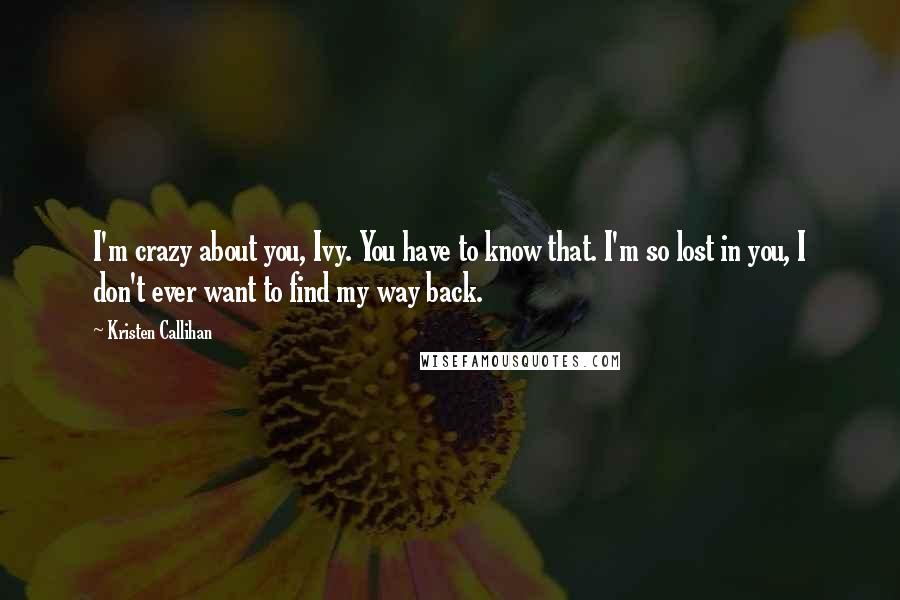 Kristen Callihan Quotes: I'm crazy about you, Ivy. You have to know that. I'm so lost in you, I don't ever want to find my way back.