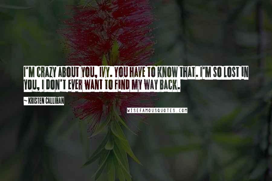 Kristen Callihan Quotes: I'm crazy about you, Ivy. You have to know that. I'm so lost in you, I don't ever want to find my way back.