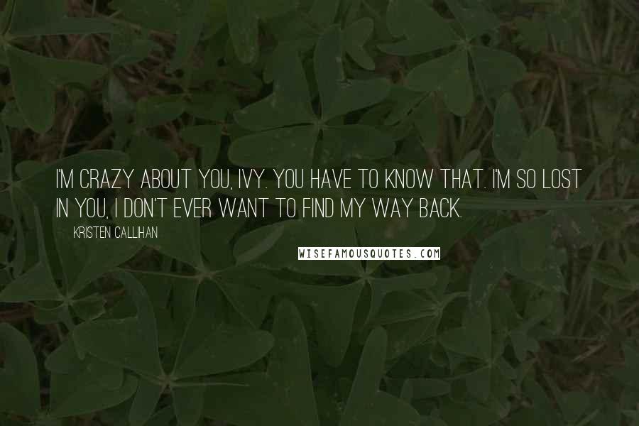 Kristen Callihan Quotes: I'm crazy about you, Ivy. You have to know that. I'm so lost in you, I don't ever want to find my way back.