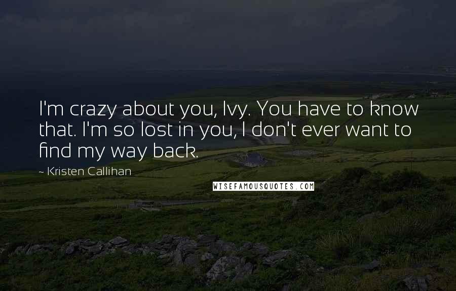 Kristen Callihan Quotes: I'm crazy about you, Ivy. You have to know that. I'm so lost in you, I don't ever want to find my way back.