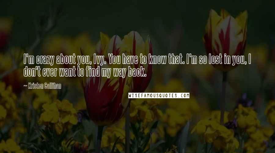 Kristen Callihan Quotes: I'm crazy about you, Ivy. You have to know that. I'm so lost in you, I don't ever want to find my way back.