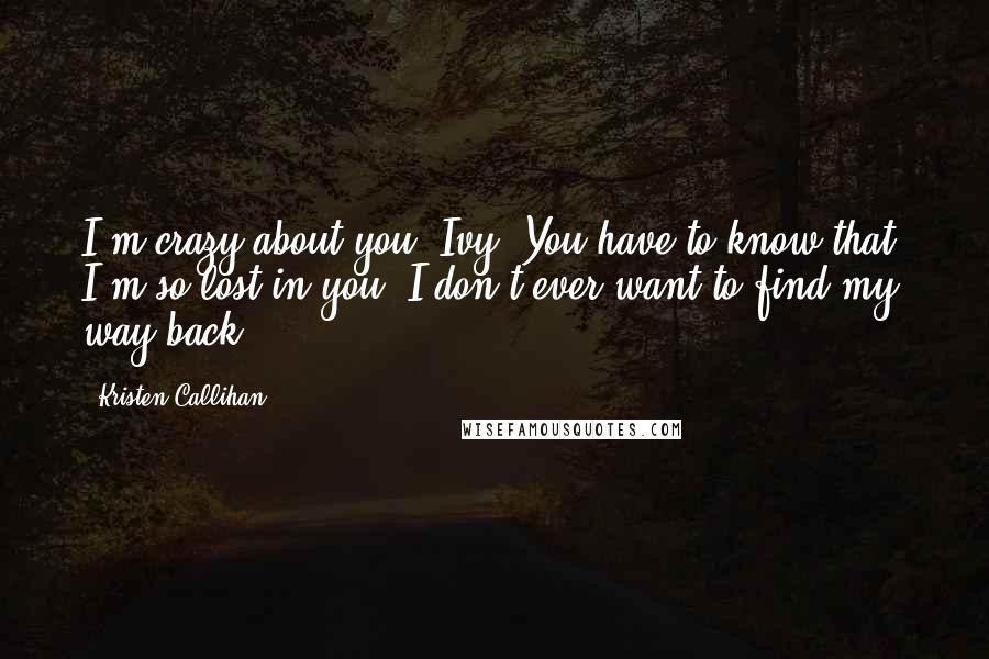 Kristen Callihan Quotes: I'm crazy about you, Ivy. You have to know that. I'm so lost in you, I don't ever want to find my way back.