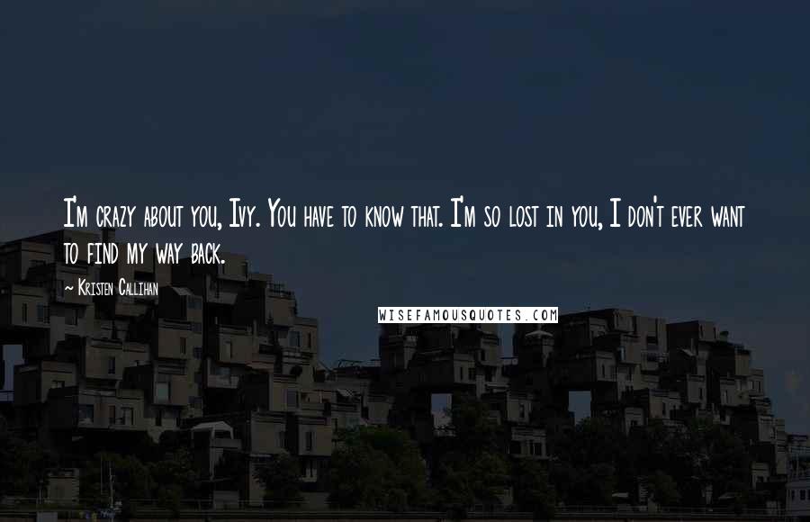 Kristen Callihan Quotes: I'm crazy about you, Ivy. You have to know that. I'm so lost in you, I don't ever want to find my way back.