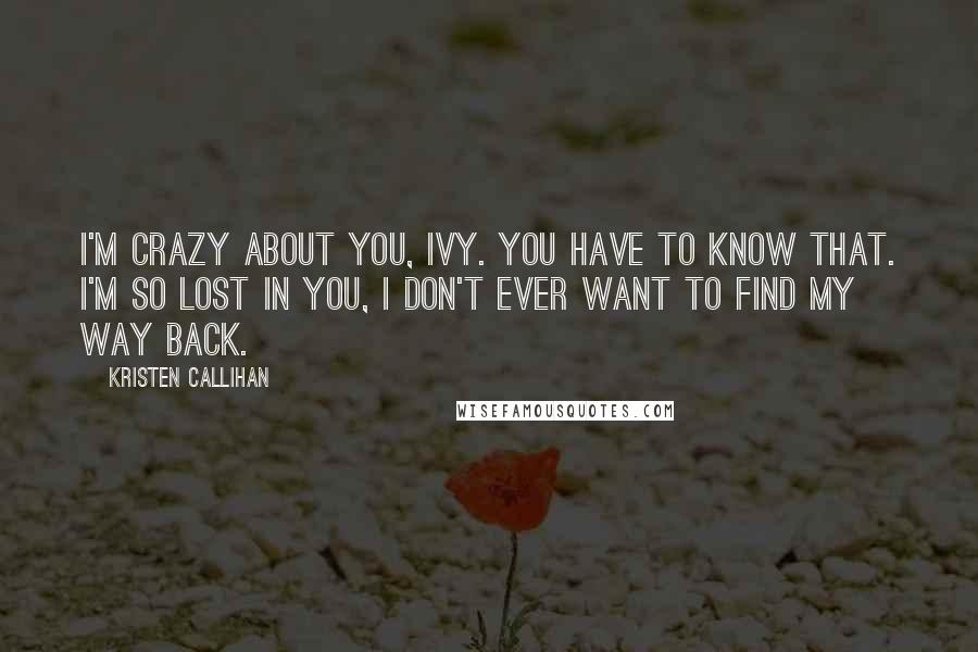 Kristen Callihan Quotes: I'm crazy about you, Ivy. You have to know that. I'm so lost in you, I don't ever want to find my way back.