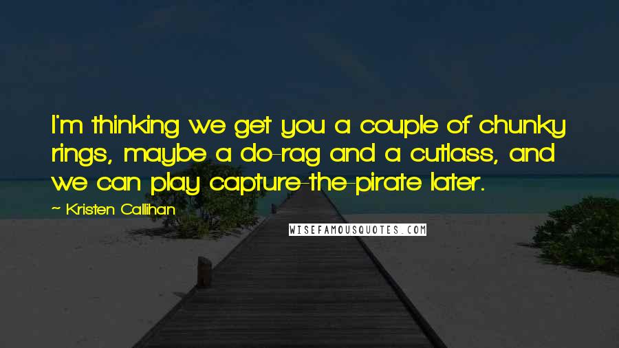 Kristen Callihan Quotes: I'm thinking we get you a couple of chunky rings, maybe a do-rag and a cutlass, and we can play capture-the-pirate later.