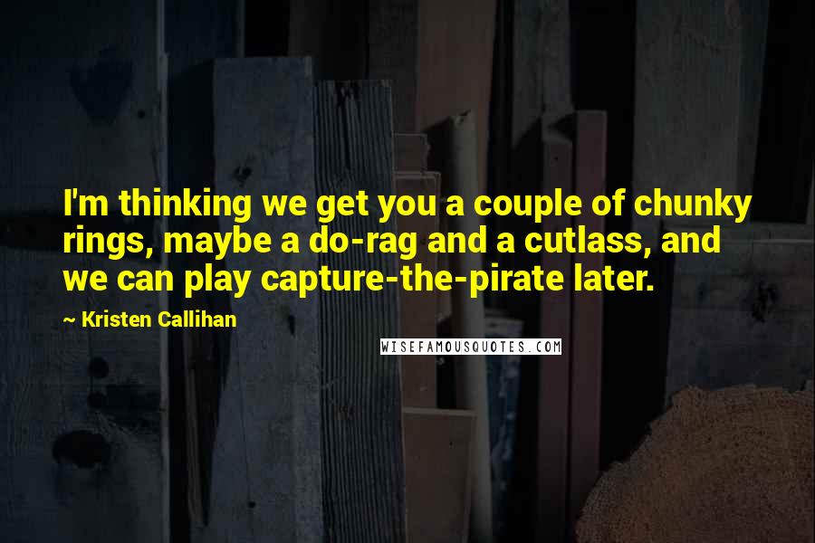 Kristen Callihan Quotes: I'm thinking we get you a couple of chunky rings, maybe a do-rag and a cutlass, and we can play capture-the-pirate later.