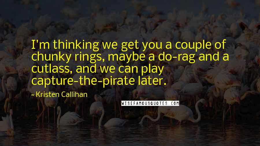 Kristen Callihan Quotes: I'm thinking we get you a couple of chunky rings, maybe a do-rag and a cutlass, and we can play capture-the-pirate later.