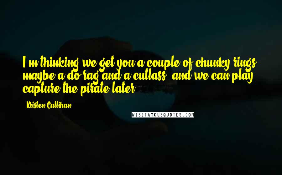 Kristen Callihan Quotes: I'm thinking we get you a couple of chunky rings, maybe a do-rag and a cutlass, and we can play capture-the-pirate later.