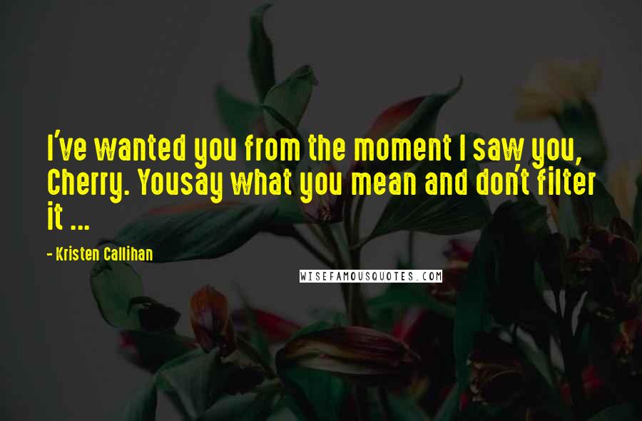 Kristen Callihan Quotes: I've wanted you from the moment I saw you, Cherry. Yousay what you mean and don't filter it ...