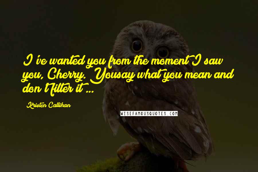 Kristen Callihan Quotes: I've wanted you from the moment I saw you, Cherry. Yousay what you mean and don't filter it ...