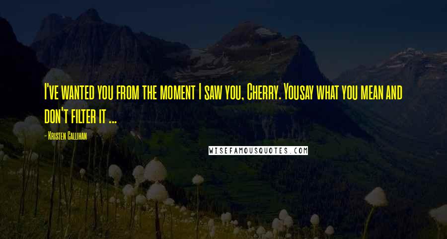 Kristen Callihan Quotes: I've wanted you from the moment I saw you, Cherry. Yousay what you mean and don't filter it ...