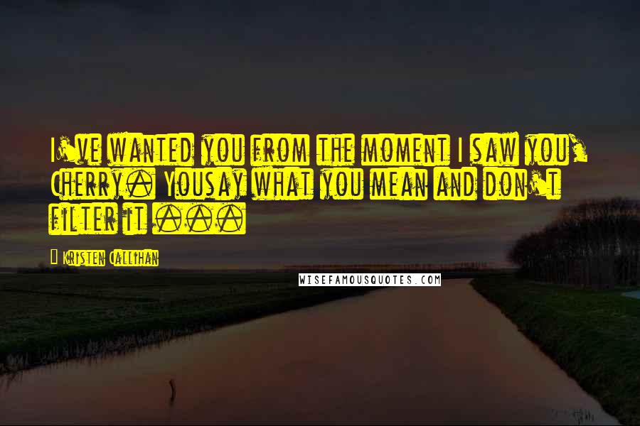 Kristen Callihan Quotes: I've wanted you from the moment I saw you, Cherry. Yousay what you mean and don't filter it ...