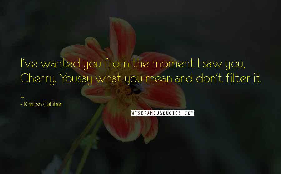 Kristen Callihan Quotes: I've wanted you from the moment I saw you, Cherry. Yousay what you mean and don't filter it ...