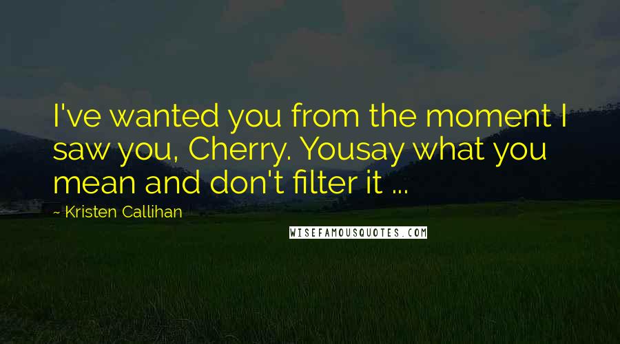 Kristen Callihan Quotes: I've wanted you from the moment I saw you, Cherry. Yousay what you mean and don't filter it ...