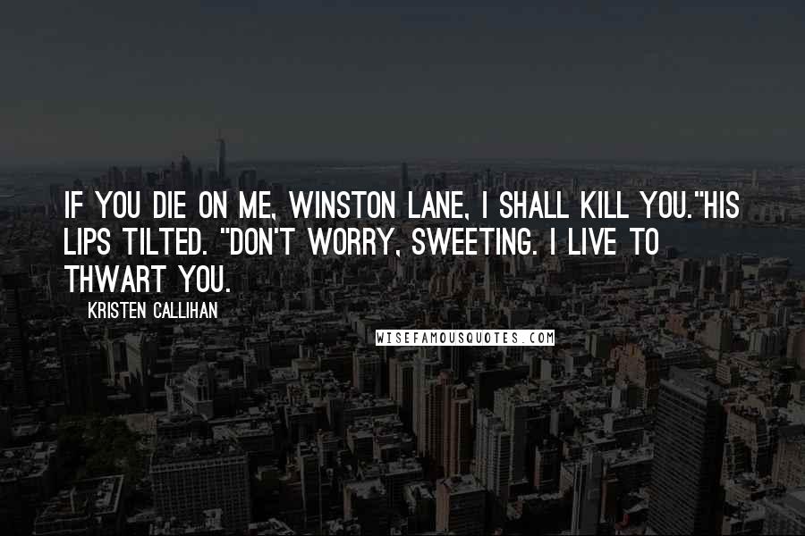 Kristen Callihan Quotes: If you die on me, Winston Lane, I shall kill you."His lips tilted. "Don't worry, sweeting. I live to thwart you.