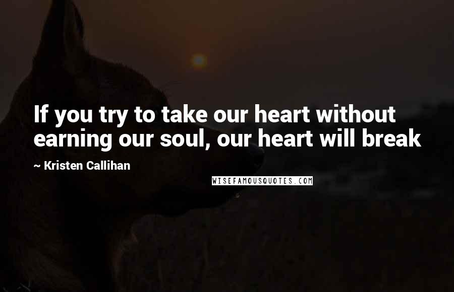 Kristen Callihan Quotes: If you try to take our heart without earning our soul, our heart will break