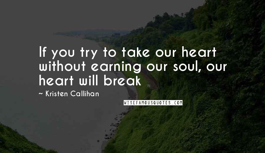 Kristen Callihan Quotes: If you try to take our heart without earning our soul, our heart will break