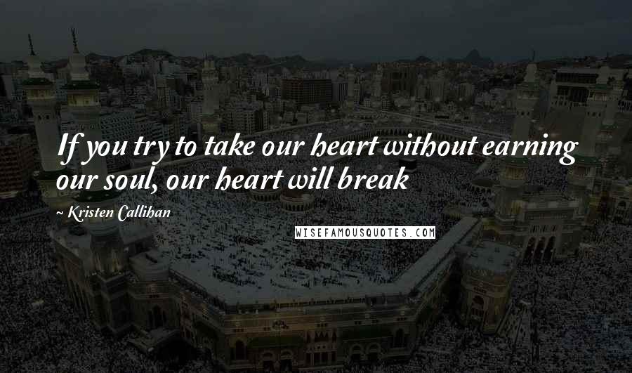 Kristen Callihan Quotes: If you try to take our heart without earning our soul, our heart will break