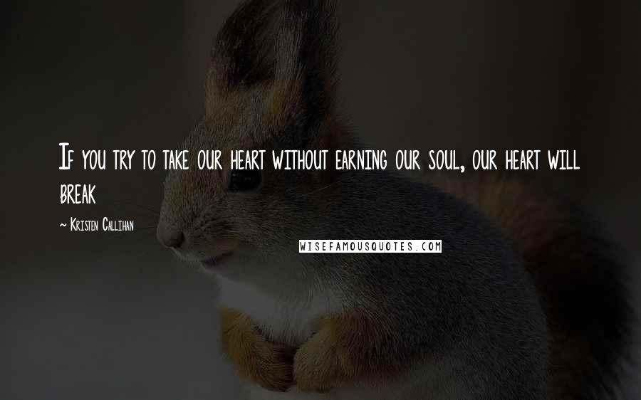 Kristen Callihan Quotes: If you try to take our heart without earning our soul, our heart will break