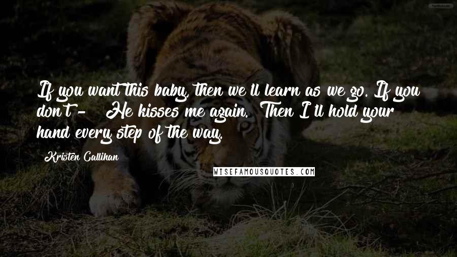 Kristen Callihan Quotes: If you want this baby, then we'll learn as we go. If you don't - " He kisses me again. "Then I'll hold your hand every step of the way.