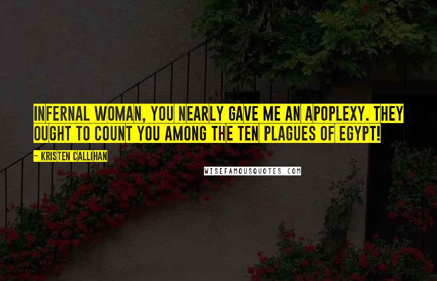 Kristen Callihan Quotes: Infernal woman, you nearly gave me an apoplexy. They ought to count you among the ten plagues of Egypt!