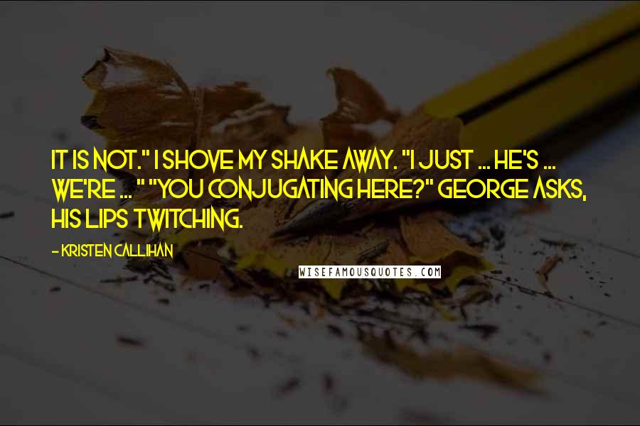 Kristen Callihan Quotes: It is not." I shove my shake away. "I just ... He's ... We're ... " "You conjugating here?" George asks, his lips twitching.