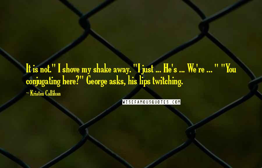 Kristen Callihan Quotes: It is not." I shove my shake away. "I just ... He's ... We're ... " "You conjugating here?" George asks, his lips twitching.