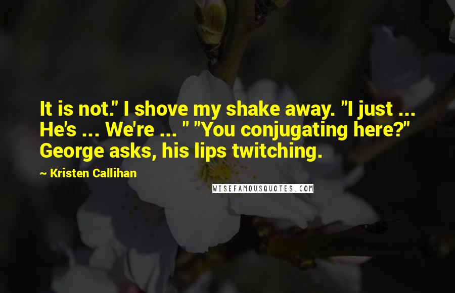 Kristen Callihan Quotes: It is not." I shove my shake away. "I just ... He's ... We're ... " "You conjugating here?" George asks, his lips twitching.