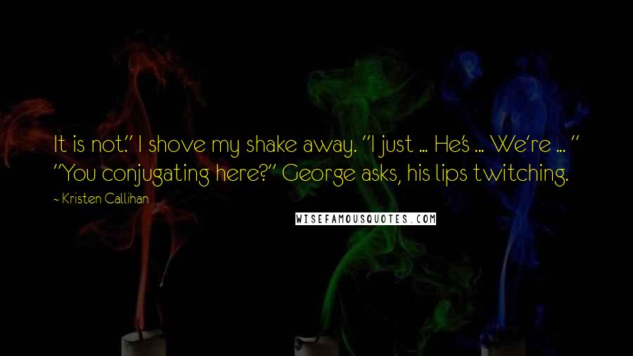 Kristen Callihan Quotes: It is not." I shove my shake away. "I just ... He's ... We're ... " "You conjugating here?" George asks, his lips twitching.