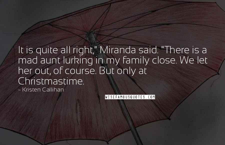 Kristen Callihan Quotes: It is quite all right," Miranda said. "There is a mad aunt lurking in my family close. We let her out, of course. But only at Christmastime.