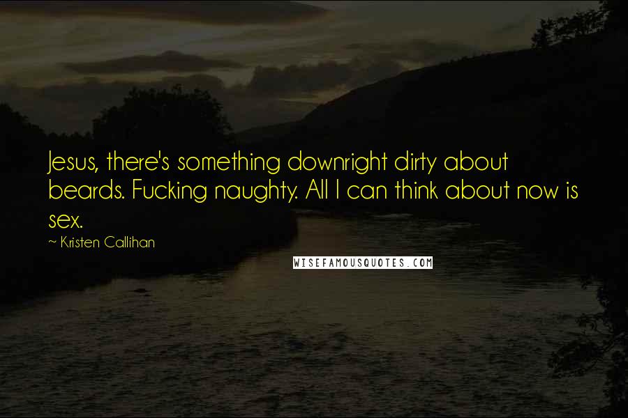 Kristen Callihan Quotes: Jesus, there's something downright dirty about beards. Fucking naughty. All I can think about now is sex.