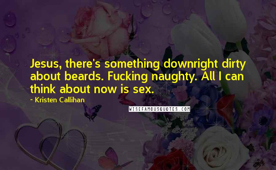 Kristen Callihan Quotes: Jesus, there's something downright dirty about beards. Fucking naughty. All I can think about now is sex.