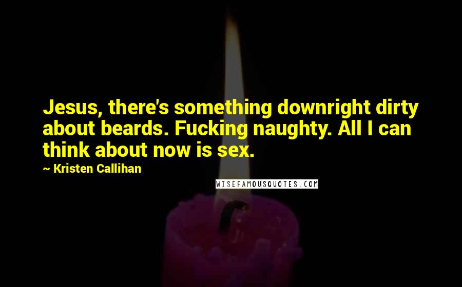 Kristen Callihan Quotes: Jesus, there's something downright dirty about beards. Fucking naughty. All I can think about now is sex.
