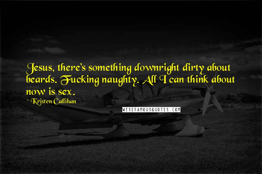 Kristen Callihan Quotes: Jesus, there's something downright dirty about beards. Fucking naughty. All I can think about now is sex.