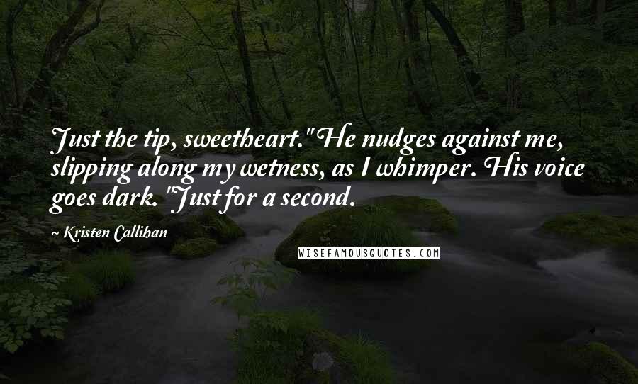 Kristen Callihan Quotes: Just the tip, sweetheart." He nudges against me, slipping along my wetness, as I whimper. His voice goes dark. "Just for a second.