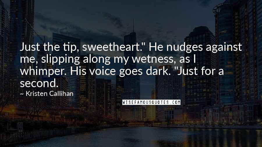 Kristen Callihan Quotes: Just the tip, sweetheart." He nudges against me, slipping along my wetness, as I whimper. His voice goes dark. "Just for a second.