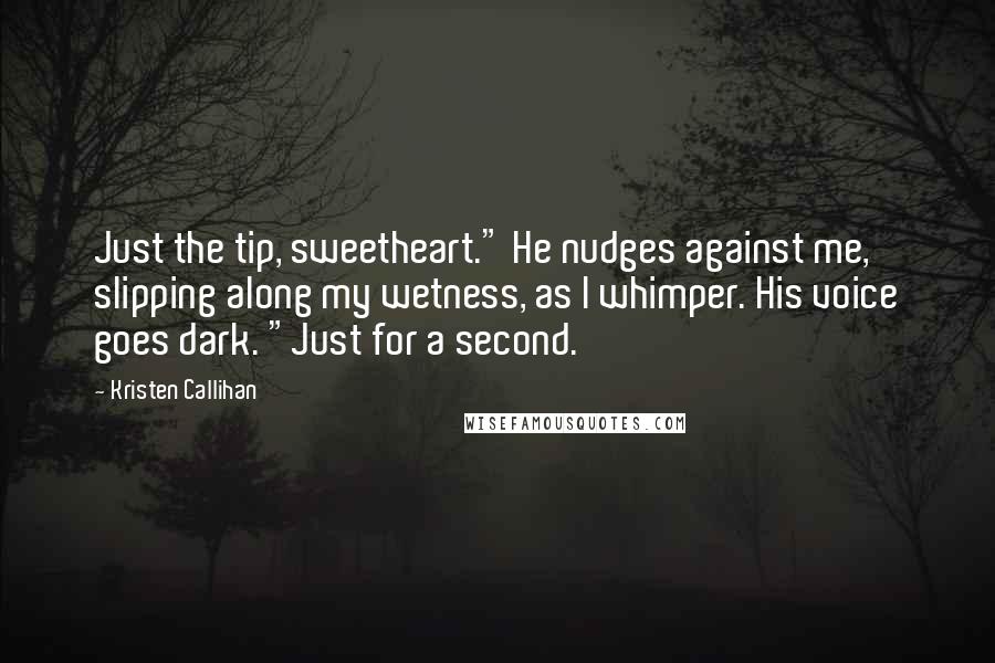 Kristen Callihan Quotes: Just the tip, sweetheart." He nudges against me, slipping along my wetness, as I whimper. His voice goes dark. "Just for a second.