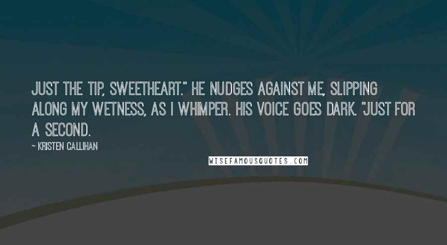 Kristen Callihan Quotes: Just the tip, sweetheart." He nudges against me, slipping along my wetness, as I whimper. His voice goes dark. "Just for a second.